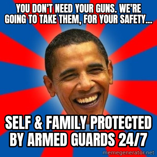 Obama meme: You Don't need your guns. We're Going To Take Them, For Your Safety... / Self & Family protected by armed guards 24/7