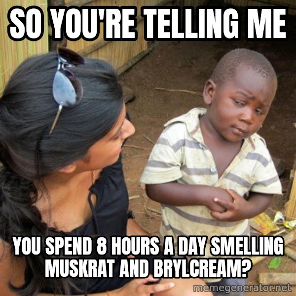 skeptical black kid meme: So you're  telling me / you spend 8 hours a day smelling muskrat and brylcream?
