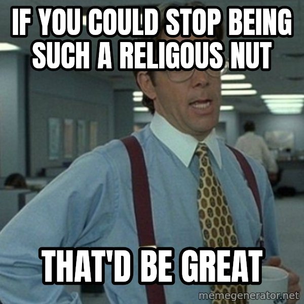 Yeah that'd be great... meme: IF YOU COULD STOP BEING SUCh a religous nut / that'd be great