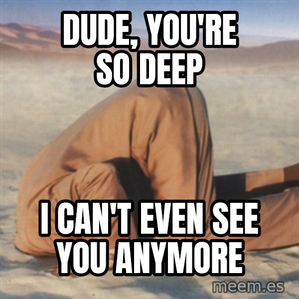you're so deep meme: Dude, you're so deep / I can't even see you anymore