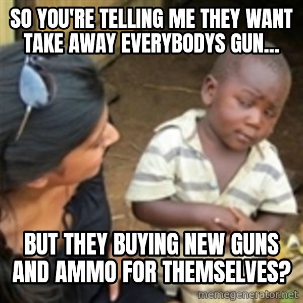 Skeptical african kid  meme: so you're telling me they want take away everybodys gun... / but they buying new guns and ammo for themselves?