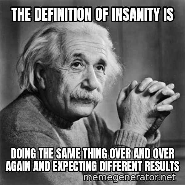 Albert Einstein meme: THE DEFINITION OF INSANITY IS / dOING THE SAME THING OVER AND OVER AGAIN AND EXPECTING DIFFERENT RESULTS