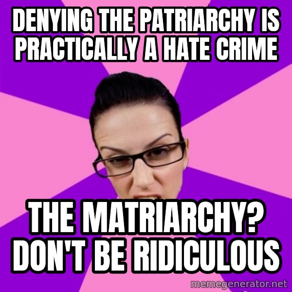 Privilege Denying Feminist meme: denying the patriarchy is practically a hate crime / the matriarchy? Don't be ridiculous
