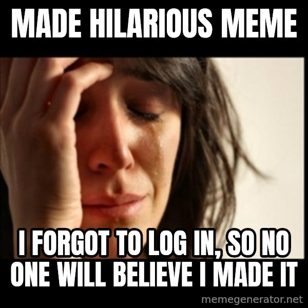 First World Problems meme: made hilarious meme / i forgot to log in, so no one will believe i made it