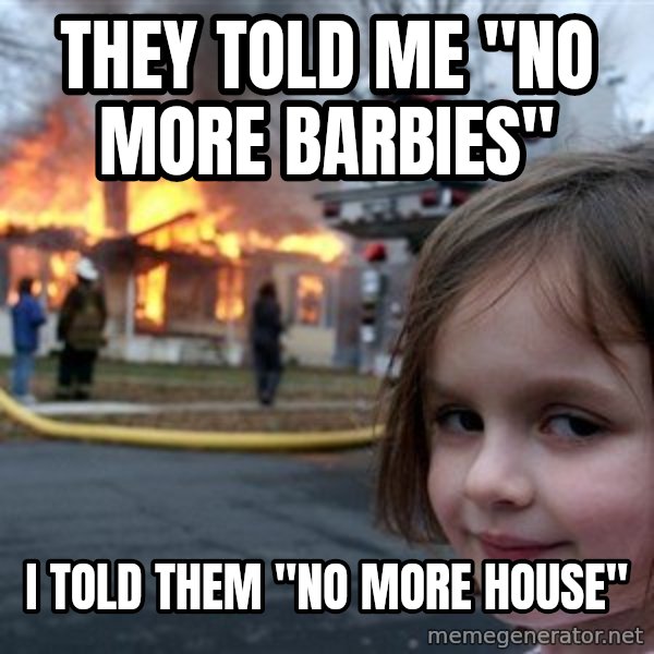 Disaster Girl meme: They told me "no more barbies" / i told them "no more house"