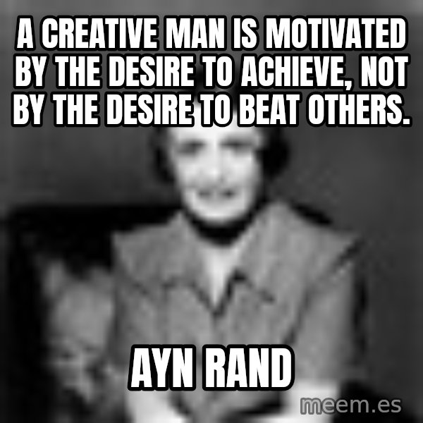 Ayn Rand meme: A CREATIVE MAN IS MOTIVATED BY THE DESIRE TO ACHIEVE, NOT BY THE DESIRE TO BEAT OTHERS. / Ayn Rand