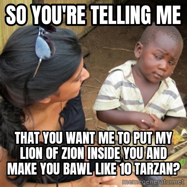 So You're Telling me meme: so you're telling me / that you want me to put my lion of zion inside you and make you bawl like 10 tarzan?