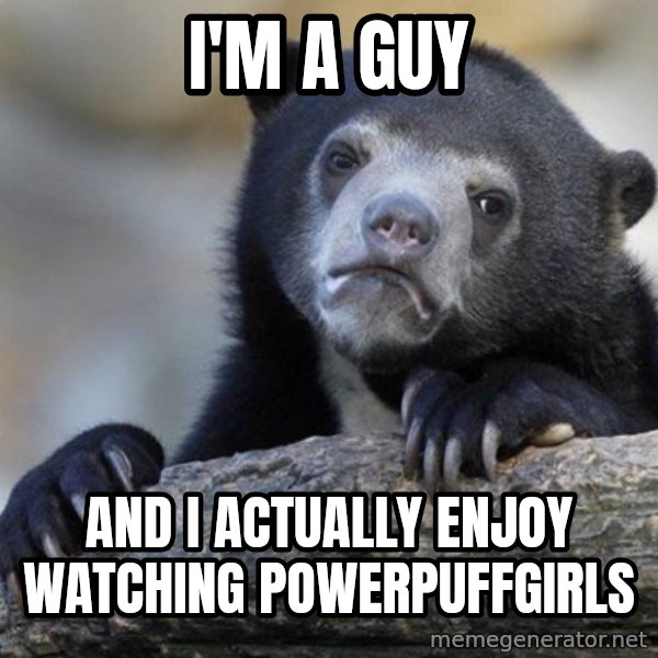 Confession Bear meme: I'm A Guy / and i actually enjoy watching powerpuffgirls