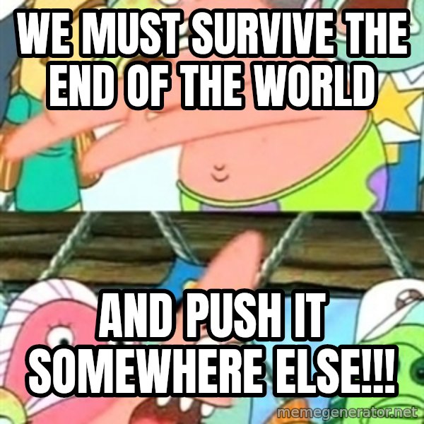 Push it Somewhere Else Patrick meme: We Must survive the end of the world / and push it somewhere else!!!