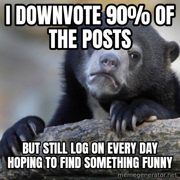 Confession Bear meme: i downvote 90% of the posts / but still log on every day hoping to find something funny
