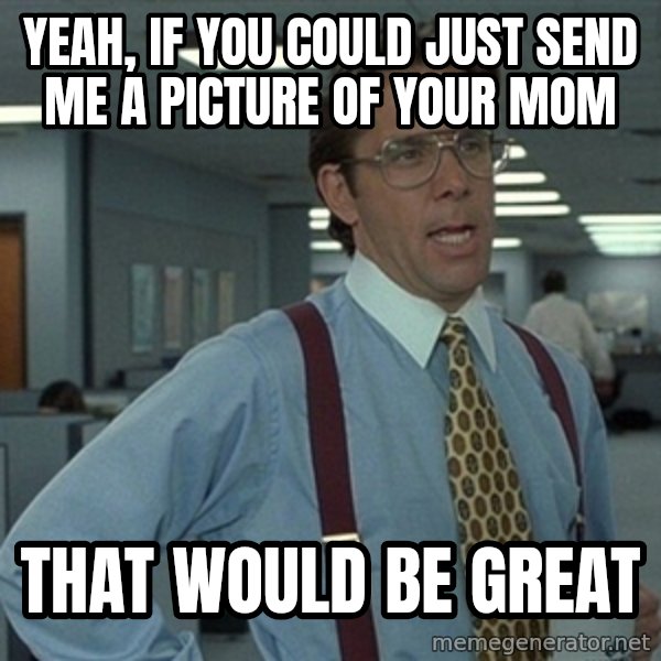 Office Space That Would Be Great meme: yeah, if you could just send me a picture of your mom / that would be great