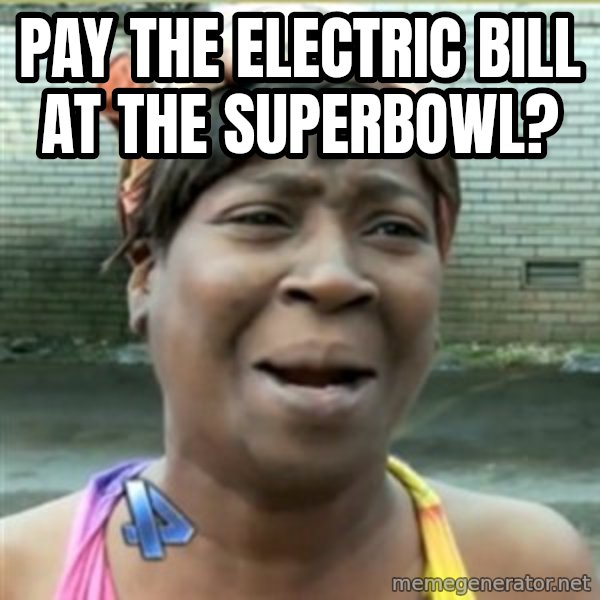 Ain't Nobody got time fo that meme: Pay the electric bill at the superbowl?