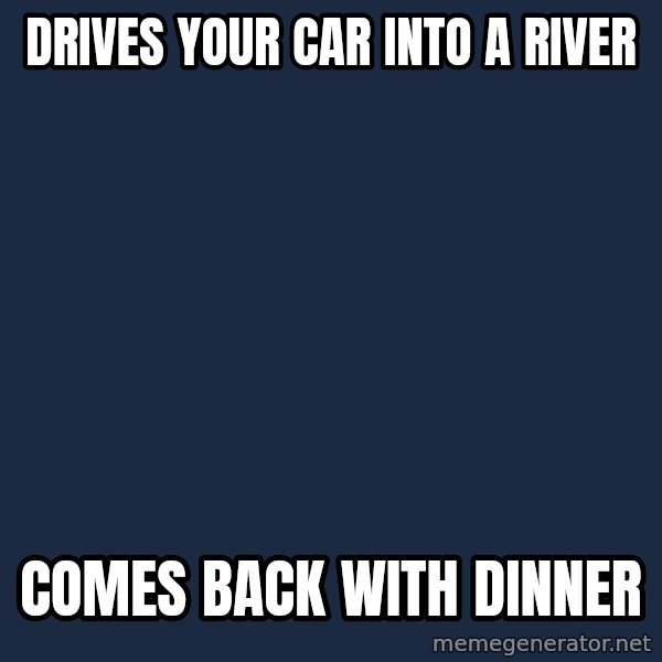 YAAZZ meme: drives your car into a river / comes back with dinner