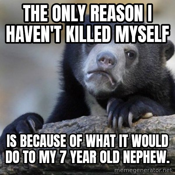 Confession Bear meme: The only reason I haven't killed myself / Is because of what it would do to my 7 year old nephew.
