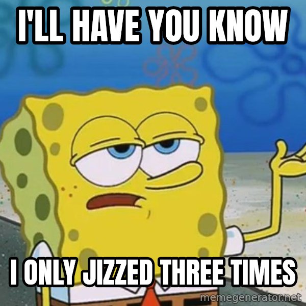 I'll have you know Spongebob meme: I'll have you know / I only Jizzed Three Times