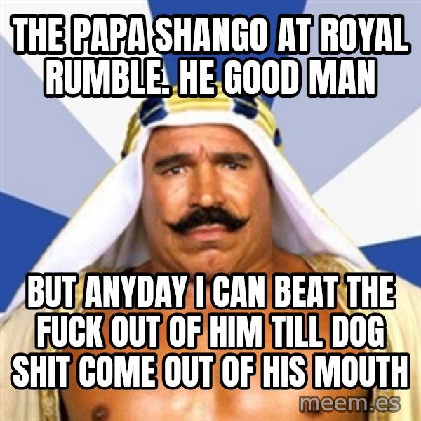 The Iron Sheik meme: The Papa Shango at Royal Rumble. He good man / BUT ANYDAY I CAN BEAT THE FUCK OUT OF HIM TILL DOG SHIT COME OUT OF HIS MOUTH