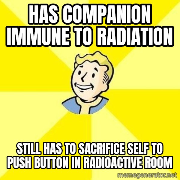 Fallout 3 meme: Has companion immune to radiation / Still has to sacrifice self to push button in radioactive room