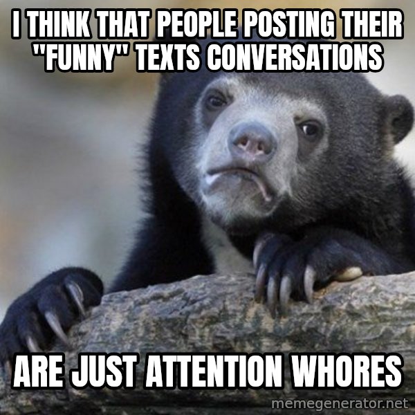 Confession Bear meme: I think that people posting their "funny" TEXTS conversations / are just attention whores