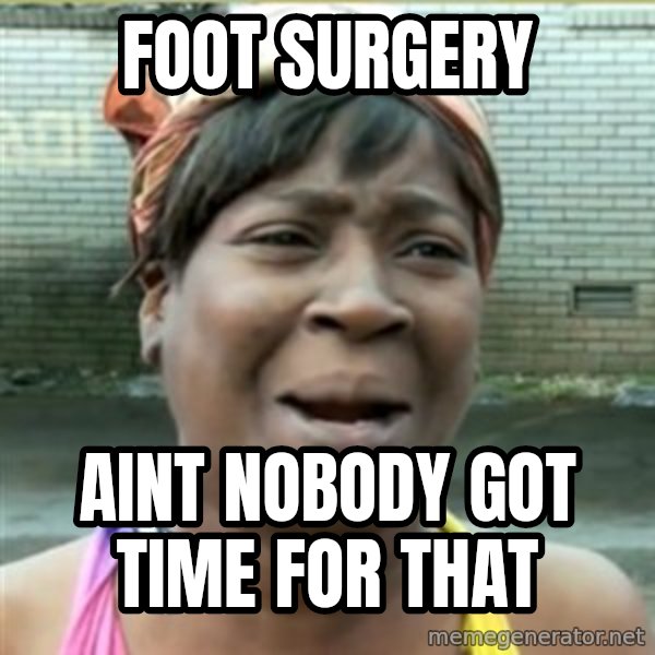 Ain't Nobody got time fo that meme: FOOT SURGERY / AINT NOBODY GOT TIME FOR THAT