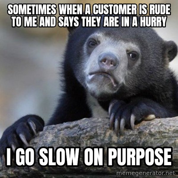 Confession Bear meme: sometimes when a customer is rude to me and says they are in a hurry / i go slow on purpose