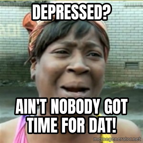 Ain't Nobody got time fo that meme: depressed? / ain't nobody got time for dat!
