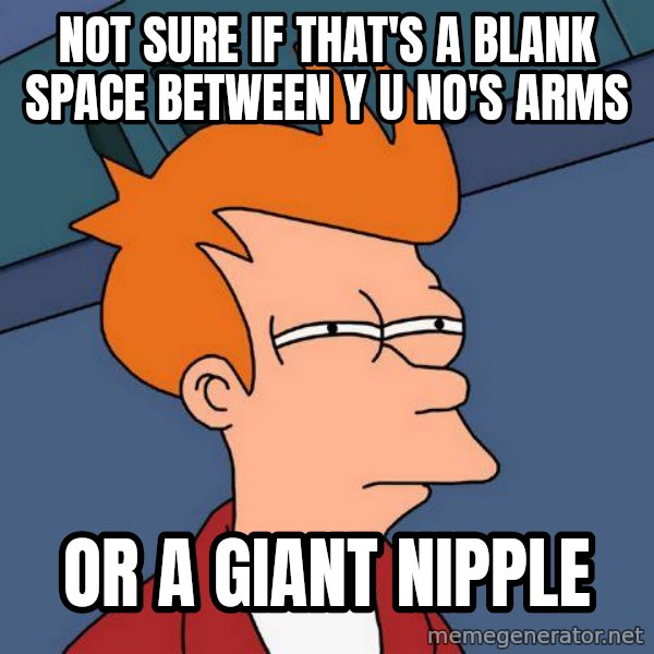 Futurama Fry meme: Not sure if that's a blank space between y u no's arms / or a giant nipple