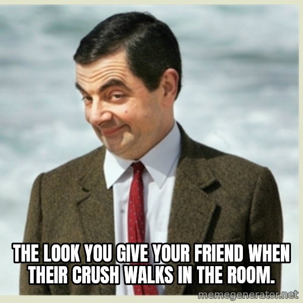 MR bean meme: THE LOOK YOU GIVE YOUR FRIEND WHEN THEIR CRUSH WALKS IN THE ROOM.