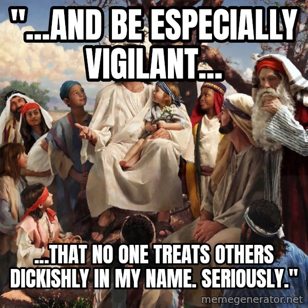 storytime jesus meme: "...and be especially vigilant... / ...that no one treats others dickishly in my name.  Seriously."