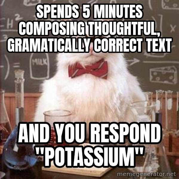 Chemistry Cat meme: Spends 5 minutes composing thoughtful, gramatically correct text / And you respond "Potassium"