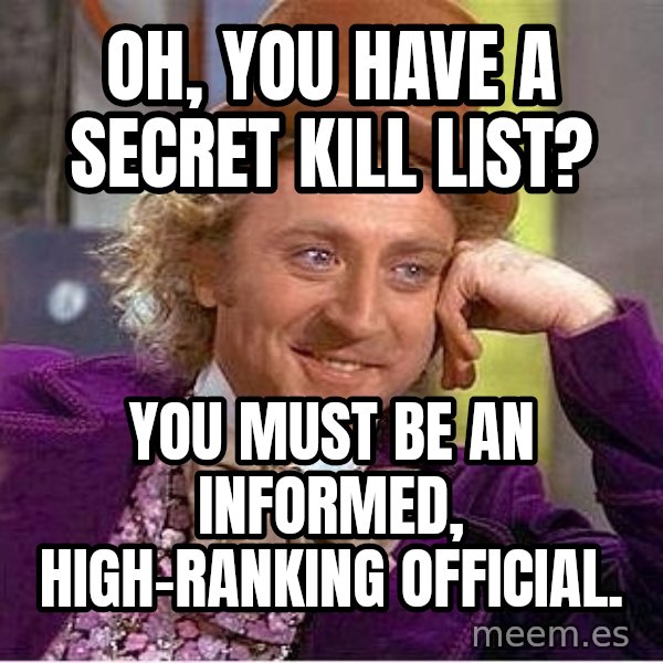 Willywonka meme: oh, You Have A secret kill list? / you must be an informed, high-ranking official.