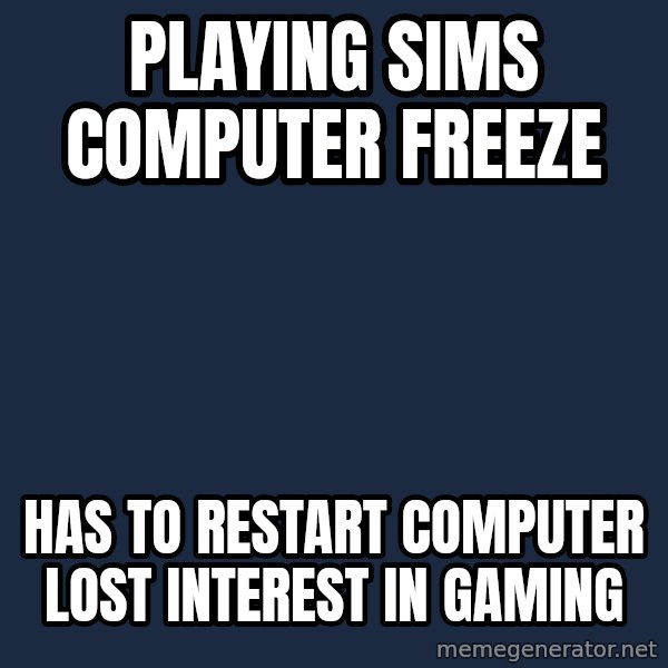 Sims meme: Playing sims computer freeze / Has to restart computer lost interest in gaming