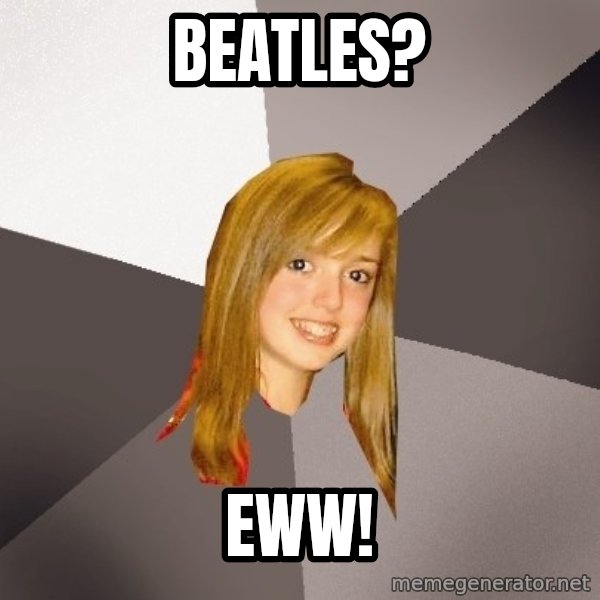 Musically Oblivious 8th Grader meme: Beatles? / EWw!