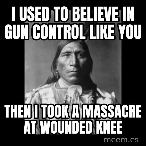 Native american meme: i used to believe in gun control like you / then i took a massacre at wounded knee