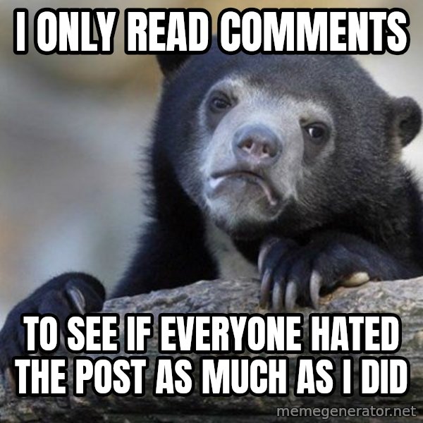 Confession Bear meme: I only read comments / to see if everyone hated the post as much as I did
