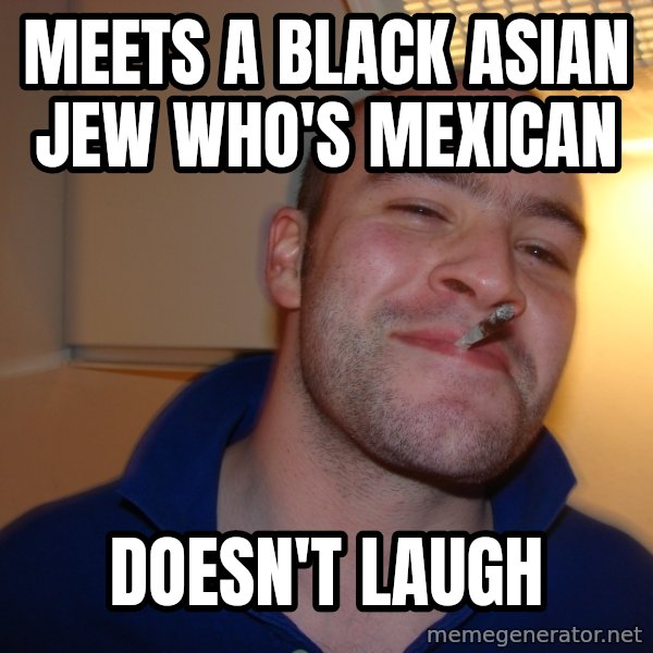 Good Guy Greg meme: meets a black asian jew who's mexican / doesn't laugh