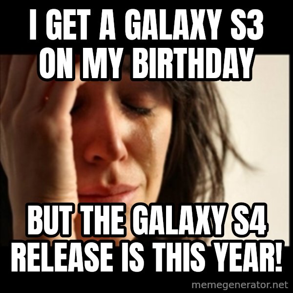 First World Problems meme: i GET A GALAXY S3 ON MY BIRTHDAY / But the Galaxy s4 Release is this year!