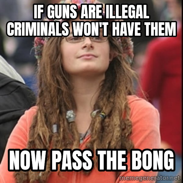 College Liberal meme: If guns are illegal criminals won't have them / now pass the bong