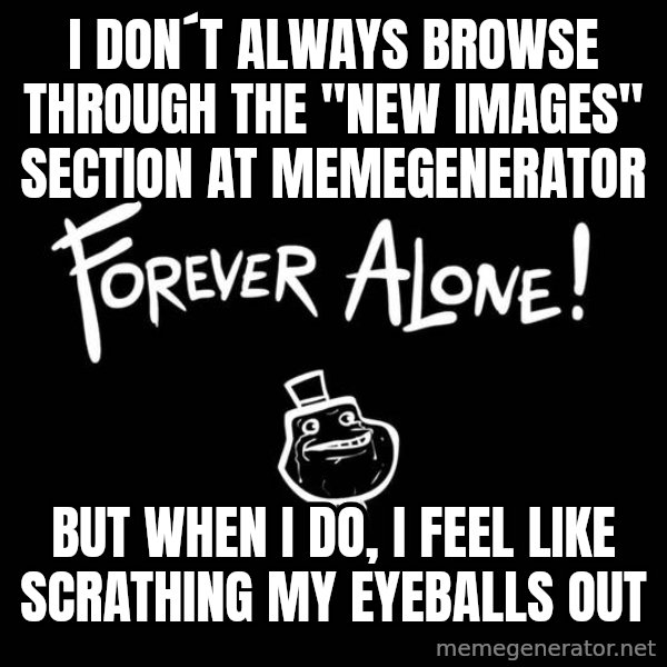 The Most Interesting Man In The World meme: I DON´T ALWAYS BROWSE THROUGH THE "NEW IMAGES" SECTION at memegenerator / BUT WHEN I DO, I FEEL LIKE scrathing MY EYEBALLS OUT