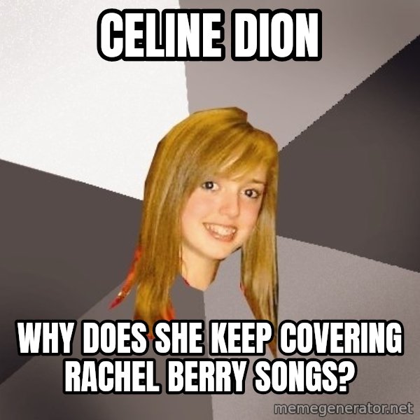 Musically Oblivious 8th Grader meme: celine dion / why does she keep covering rachel berry songs?