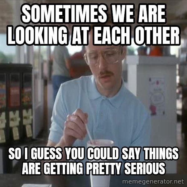 so i guess you could say things are getting pretty serious meme: sometimes We are looking at each other / so i guess you could say things are getting pretty serious