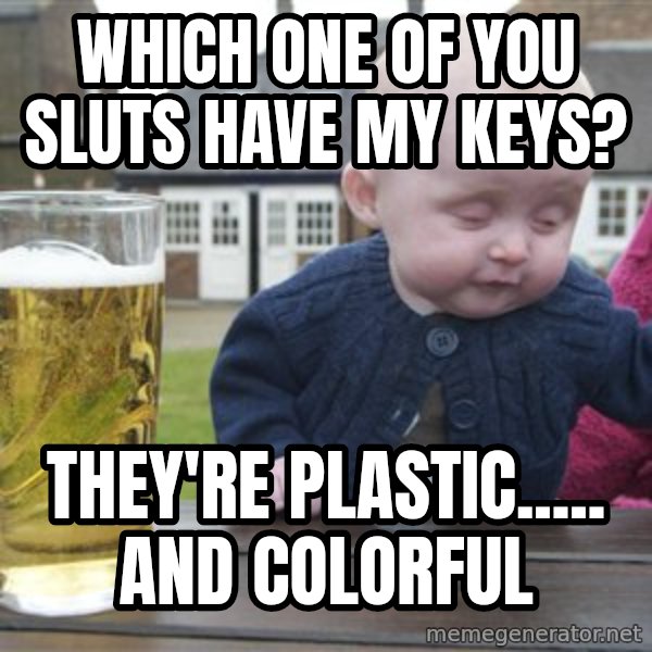 drunk baby 1 meme: Which one of you sluts have my keys? / They're plastic..... and colorful