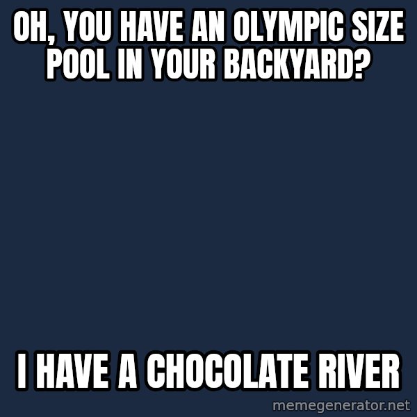 Willy Wonka meme: OH, YOU HAVE AN OLYMPIC SIZE POOL IN YOUR BACKYARD? / I HAVE A CHOCOLATE RIVER