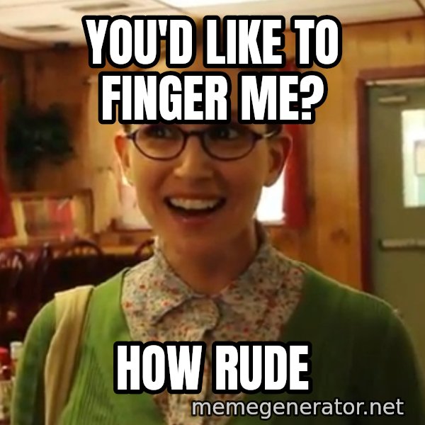 Sexually Oblivious Female meme: YOU'D LIKE TO FINGER ME? / HOW RUDE