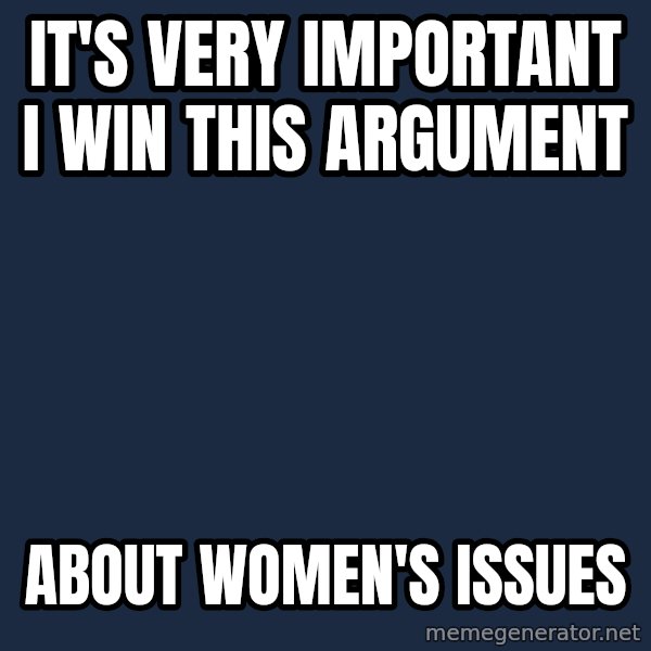 Privilege Denying Dude meme: It's very important I win this argument / about women's issues