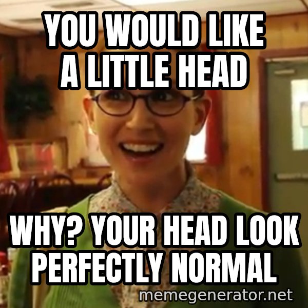 Sexually Oblivious Female meme: you would like a little head / why? your head look perfectly normal