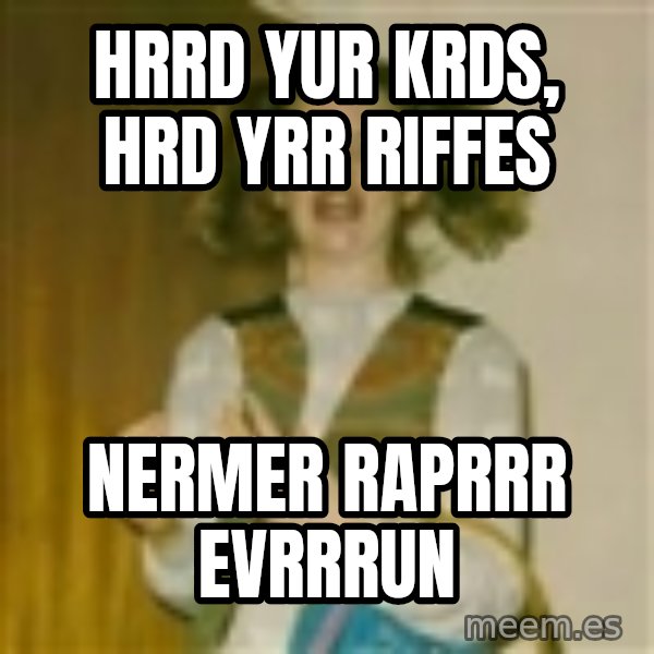 ermergerd girl  meme: HRRD YUR KRDS, HRD YRR RIFFES / nermer RAPRRR EVRRRUN