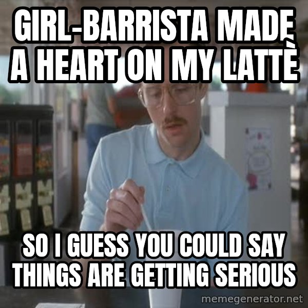 so i guess you could say things are getting pretty serious meme: girl-barrista made a heart on my lattè / so I guess you could say things are getting serious