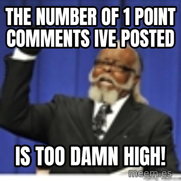 Too high meme: the number of 1 point comments ive posted / is too damn high!