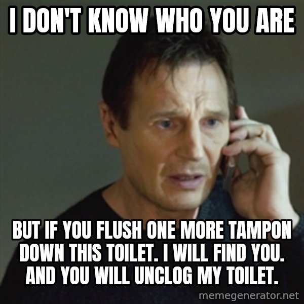 taken meme meme: I don't know who you are / But if you flush one more tampon down this toilet. I will find you. And you will unclog my toilet.