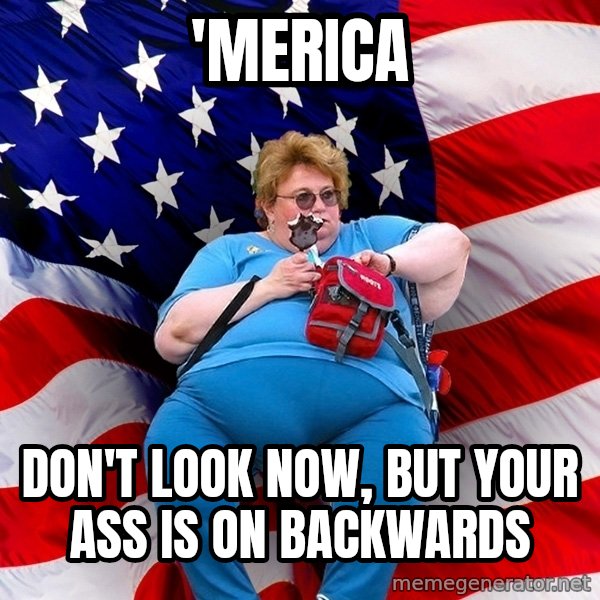 Obese American meme: 'merica / don't look now, but your ass is on backwards
